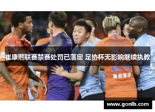 崔康熙联赛禁赛处罚已落定 足协杯无影响继续执教 崔康熙联赛禁赛处罚已落定 足协杯无影响继续执教