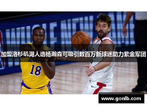 加盟洛杉矶湖人选杨瀚森可吸引数百万新球迷助力紫金军团 加盟洛杉矶湖人选杨瀚森可吸引数百万新球迷助力紫金军团