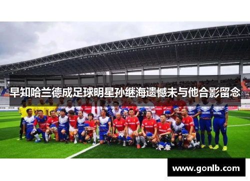 早知哈兰德成足球明星孙继海遗憾未与他合影留念