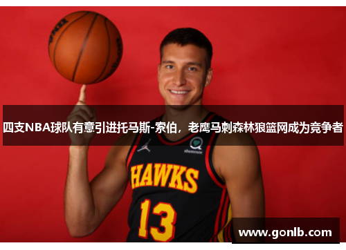 四支NBA球队有意引进托马斯-索伯,老鹰马刺森林狼篮网成为竞争者 四支NBA球队有意引进托马斯-索伯,老鹰马刺森林狼篮网成为竞争者
