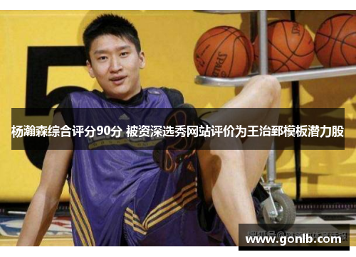 杨瀚森综合评分90分 被资深选秀网站评价为王治郅模板潜力股 杨瀚森综合评分90分 被资深选秀网站评价为王治郅模板潜力股