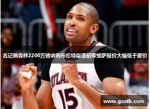 名记曝森林2200万镑求购布伦特福德前锋维萨报价大幅低于要价 名记曝森林2200万镑求购布伦特福德前锋维萨报价大幅低于要价