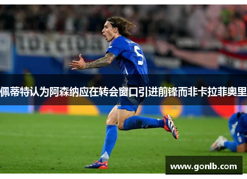 佩蒂特认为阿森纳应在转会窗口引进前锋而非卡拉菲奥里 佩蒂特认为阿森纳应在转会窗口引进前锋而非卡拉菲奥里