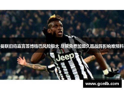 曼联旧将直言签博格巴风险极大 尽管免费加盟久疏战阵影响难预料 曼联旧将直言签博格巴风险极大 尽管免费加盟久疏战阵影响难预料