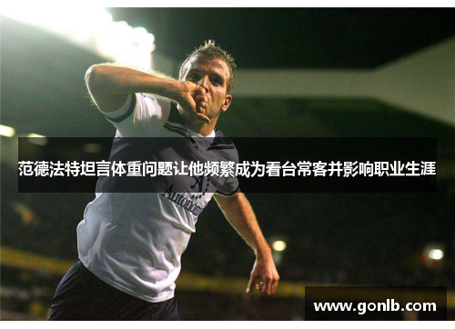 范德法特坦言体重问题让他频繁成为看台常客并影响职业生涯 范德法特坦言体重问题让他频繁成为看台常客并影响职业生涯