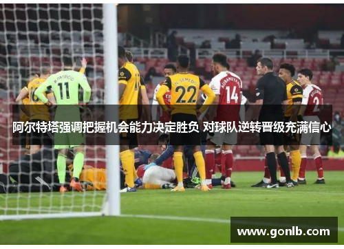 阿尔特塔强调把握机会能力决定胜负 对球队逆转晋级充满信心 阿尔特塔强调把握机会能力决定胜负 对球队逆转晋级充满信心