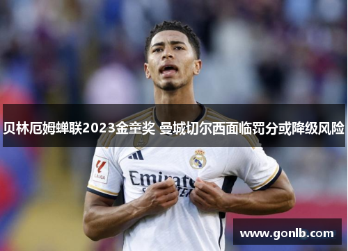 贝林厄姆蝉联2023金童奖 曼城切尔西面临罚分或降级风险 贝林厄姆蝉联2023金童奖 曼城切尔西面临罚分或降级风险