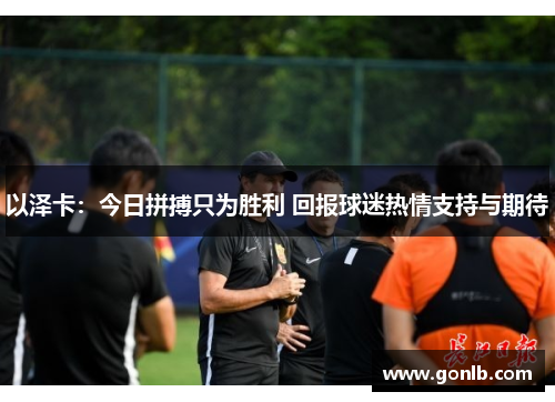 以泽卡:今日拼搏只为胜利 回报球迷热情支持与期待 以泽卡:今日拼搏只为胜利 回报球迷热情支持与期待