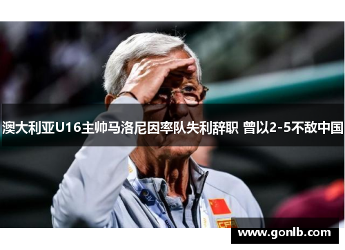 澳大利亚U16主帅马洛尼因率队失利辞职 曾以2-5不敌中国 澳大利亚U16主帅马洛尼因率队失利辞职 曾以2-5不敌中国