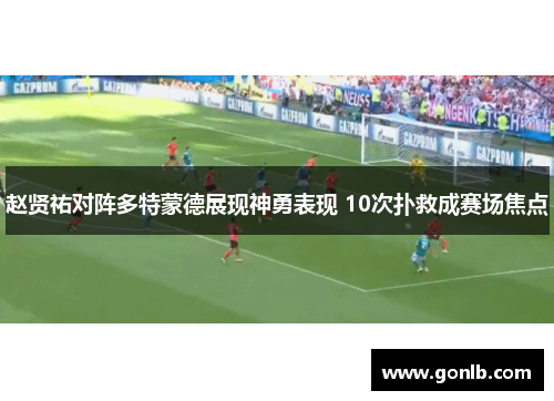 赵贤祐对阵多特蒙德展现神勇表现 10次扑救成赛场焦点 赵贤祐对阵多特蒙德展现神勇表现 10次扑救成赛场焦点
