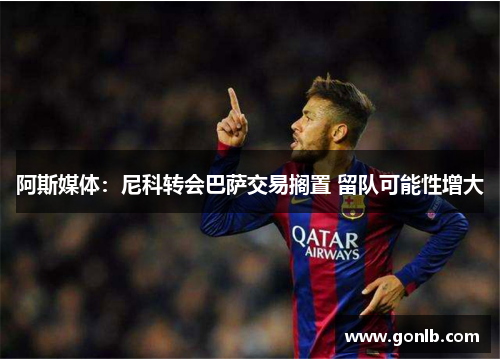 阿斯媒体:尼科转会巴萨交易搁置 留队可能性增大 阿斯媒体:尼科转会巴萨交易搁置 留队可能性增大