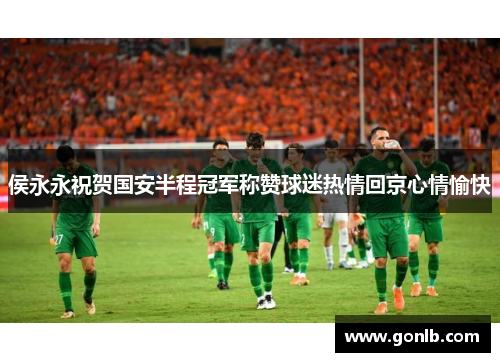 侯永永祝贺国安半程冠军称赞球迷热情回京心情愉快 侯永永祝贺国安半程冠军称赞球迷热情回京心情愉快