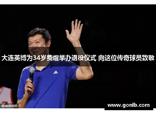 大连英博为34岁费煜举办退役仪式 向这位传奇球员致敬 大连英博为34岁费煜举办退役仪式 向这位传奇球员致敬