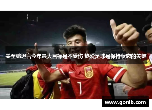姜至鹏坦言今年最大目标是不受伤 热爱足球是保持状态的关键 姜至鹏坦言今年最大目标是不受伤 热爱足球是保持状态的关键