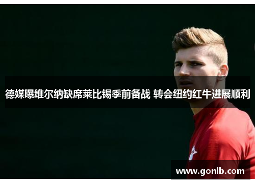 德媒曝维尔纳缺席莱比锡季前备战 转会纽约红牛进展顺利 德媒曝维尔纳缺席莱比锡季前备战 转会纽约红牛进展顺利