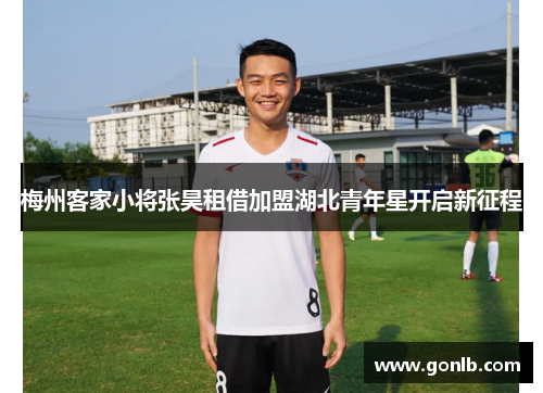 梅州客家小将张昊租借加盟湖北青年星开启新征程 梅州客家小将张昊租借加盟湖北青年星开启新征程