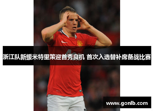 浙江队新援米特里策迎首秀良机 首次入选替补席备战比赛 浙江队新援米特里策迎首秀良机 首次入选替补席备战比赛