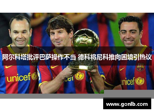 阿尔科塔批评巴萨操作不当 德科将尼科推向困境引热议 阿尔科塔批评巴萨操作不当 德科将尼科推向困境引热议