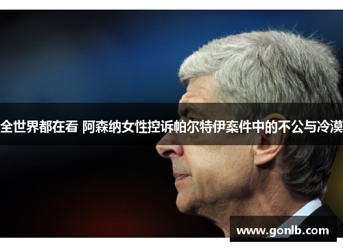 全世界都在看 阿森纳女性控诉帕尔特伊案件中的不公与冷漠 全世界都在看 阿森纳女性控诉帕尔特伊案件中的不公与冷漠